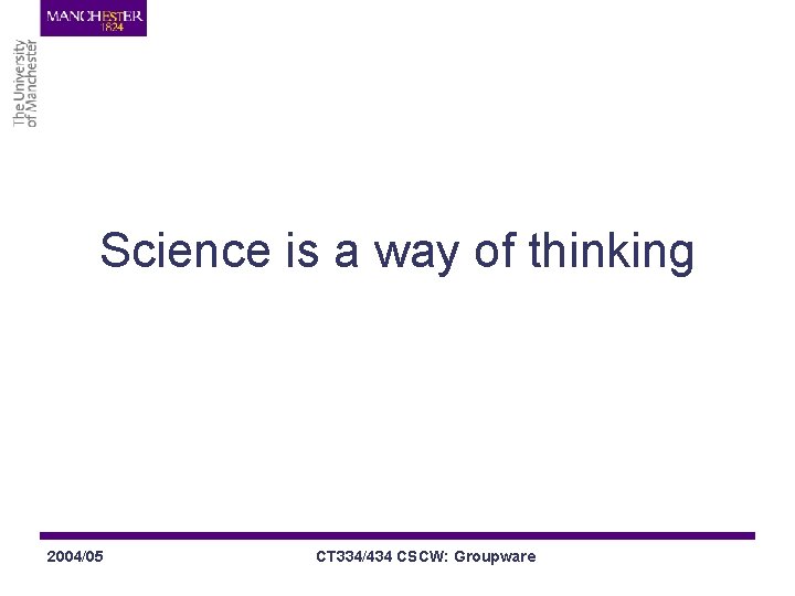 Science is a way of thinking 2004/05 CT 334/434 CSCW: Groupware 