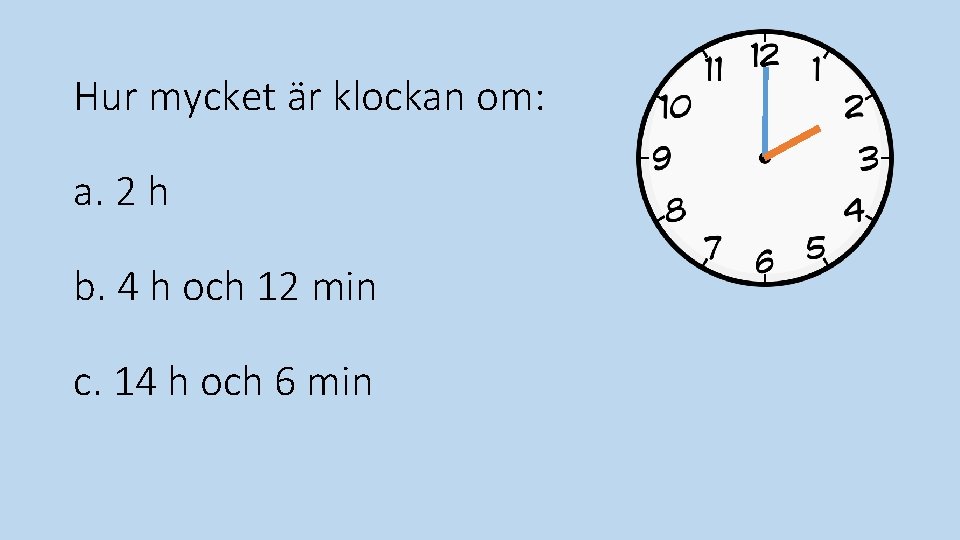 Hur mycket är klockan om: a. 2 h b. 4 h och 12 min Hur mycket är klockan om: a. 2 h b. 4 h och 12 min