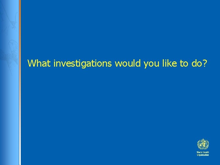 What investigations would you like to do? 