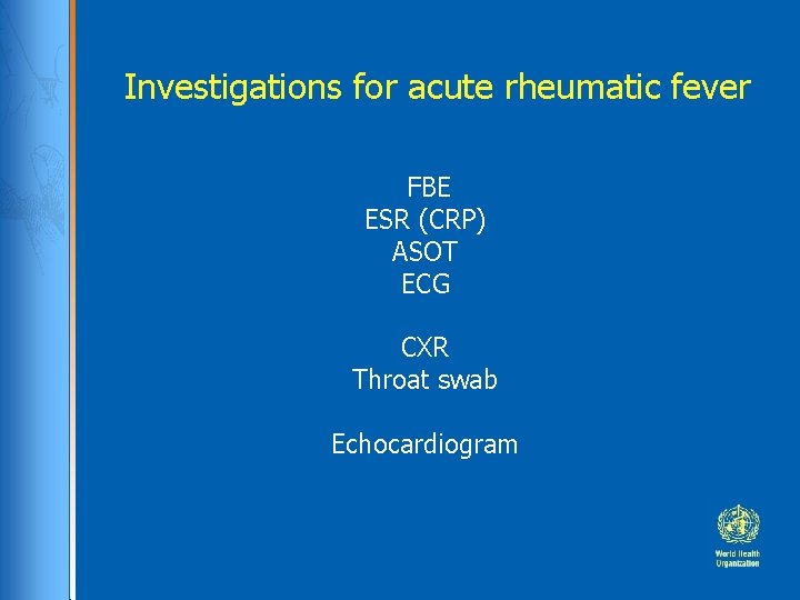 Investigations for acute rheumatic fever FBE ESR (CRP) ASOT ECG CXR Throat swab Echocardiogram