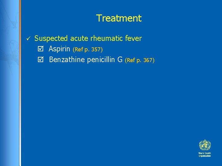 Treatment Suspected acute rheumatic fever Aspirin (Ref p. 357) Benzathine penicillin G (Ref p.