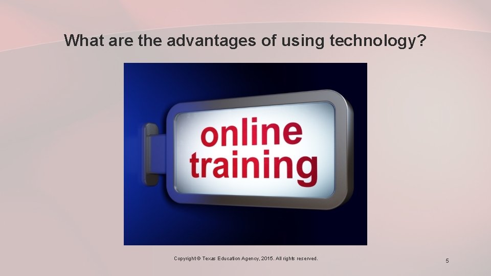 What are the advantages of using technology? Copyright © Texas Education Agency, 2015. All