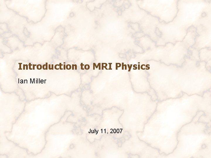 Introduction to MRI Physics Ian Miller July 11, 2007 