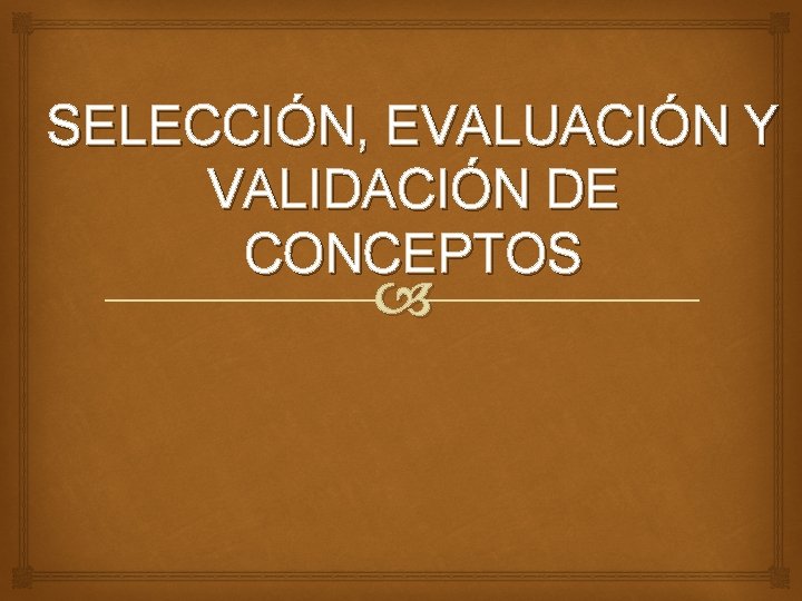 SELECCIÓN, EVALUACIÓN Y VALIDACIÓN DE CONCEPTOS SELECCIÓN, EVALUACIÓN Y VALIDACIÓN DE CONCEPTOS