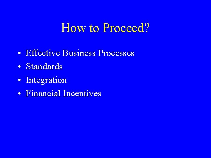 How to Proceed? • • Effective Business Processes Standards Integration Financial Incentives 