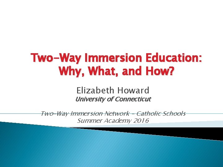 Two-Way Immersion Education: Why, What, and How? Elizabeth Howard University of Connecticut Two-Way Immersion