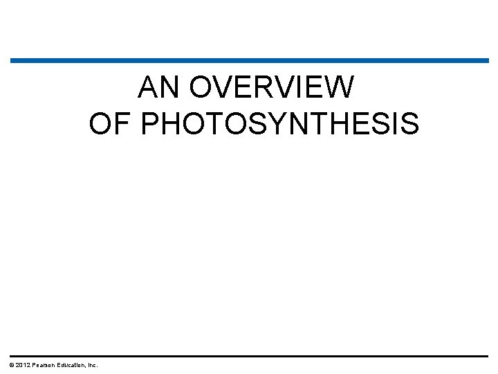 AN OVERVIEW OF PHOTOSYNTHESIS © 2012 Pearson Education, Inc. 