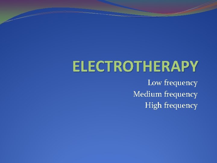 ELECTROTHERAPY Low frequency Medium frequency High frequency 
