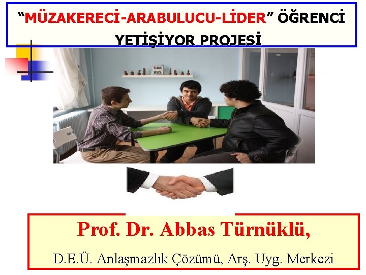 “MÜZAKERECİ-ARABULUCU-LİDER” ÖĞRENCİ YETİŞİYOR PROJESİ Prof. Dr. Abbas Türnüklü, D. E. Ü. Anlaşmazlık Çözümü, Arş.