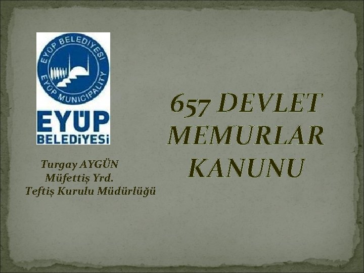 Turgay AYGÜN Müfettiş Yrd. Teftiş Kurulu Müdürlüğü 657 DEVLET MEMURLAR KANUNU Turgay AYGÜN Müfettiş Yrd. Teftiş Kurulu Müdürlüğü 657 DEVLET MEMURLAR KANUNU