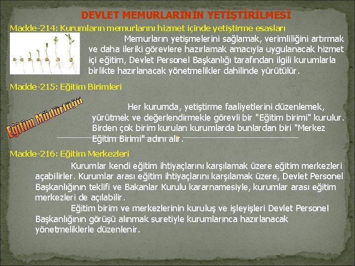 DEVLET MEMURLARININ YETİŞTİRİLMESİ Madde-214: Kurumların memurlarını hizmet içinde yetiştirme esasları Memurların yetişmelerini sağlamak, verimliliğini DEVLET MEMURLARININ YETİŞTİRİLMESİ Madde-214: Kurumların memurlarını hizmet içinde yetiştirme esasları Memurların yetişmelerini sağlamak, verimliliğini