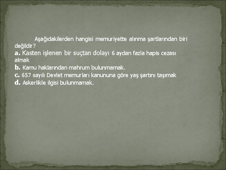 Aşağıdakilerden hangisi memuriyette alınma şartlarından biri değildir? a. Kasten işlenen bir suçtan dolayı Aşağıdakilerden hangisi memuriyette alınma şartlarından biri değildir? a. Kasten işlenen bir suçtan dolayı