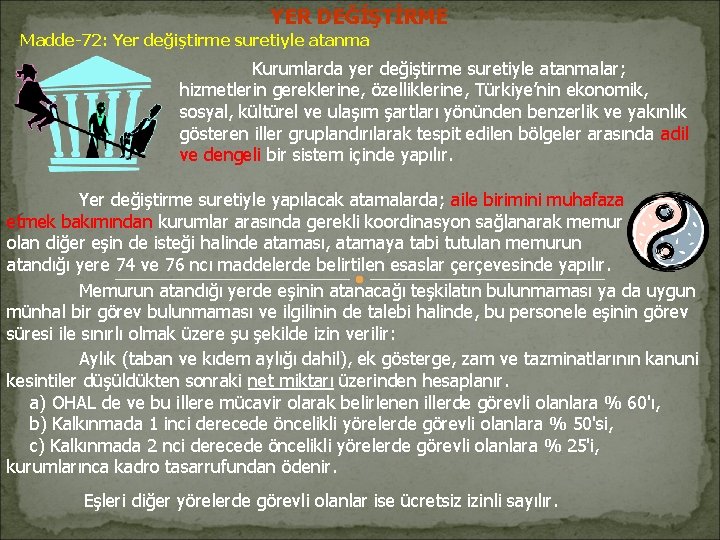 YER DEĞİŞTİRME Madde-72: Yer değiştirme suretiyle atanma Kurumlarda yer değiştirme suretiyle atanmalar; hizmetlerin gereklerine, YER DEĞİŞTİRME Madde-72: Yer değiştirme suretiyle atanma Kurumlarda yer değiştirme suretiyle atanmalar; hizmetlerin gereklerine,