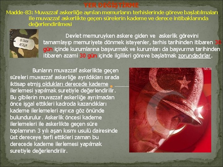 YER DEĞİŞTİRME Madde-83: Muvazzaf askerliğe ayrılan memurların terhislerinde göreve başlatılmaları ile muvazzaf askerlikte geçen YER DEĞİŞTİRME Madde-83: Muvazzaf askerliğe ayrılan memurların terhislerinde göreve başlatılmaları ile muvazzaf askerlikte geçen