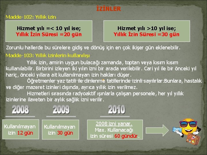 İZİNLER Madde-102: Yıllık izin Hizmet yılı =< 10 yıl ise; Yıllık İzin Süresi =20 İZİNLER Madde-102: Yıllık izin Hizmet yılı =< 10 yıl ise; Yıllık İzin Süresi =20