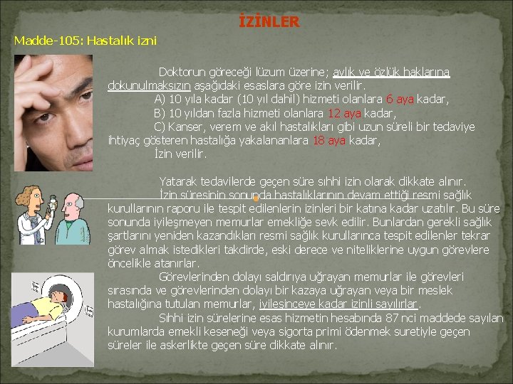 İZİNLER Madde-105: Hastalık izni Doktorun göreceği lüzum üzerine; aylık ve özlük haklarına dokunulmaksızın aşağıdaki İZİNLER Madde-105: Hastalık izni Doktorun göreceği lüzum üzerine; aylık ve özlük haklarına dokunulmaksızın aşağıdaki