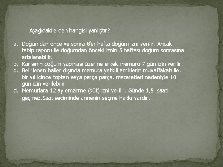 Aşağıdakilerden hangisi yanlıştır? a. Doğumdan önce ve sonra 8’er hafta doğum izni verilir. Aşağıdakilerden hangisi yanlıştır? a. Doğumdan önce ve sonra 8’er hafta doğum izni verilir.