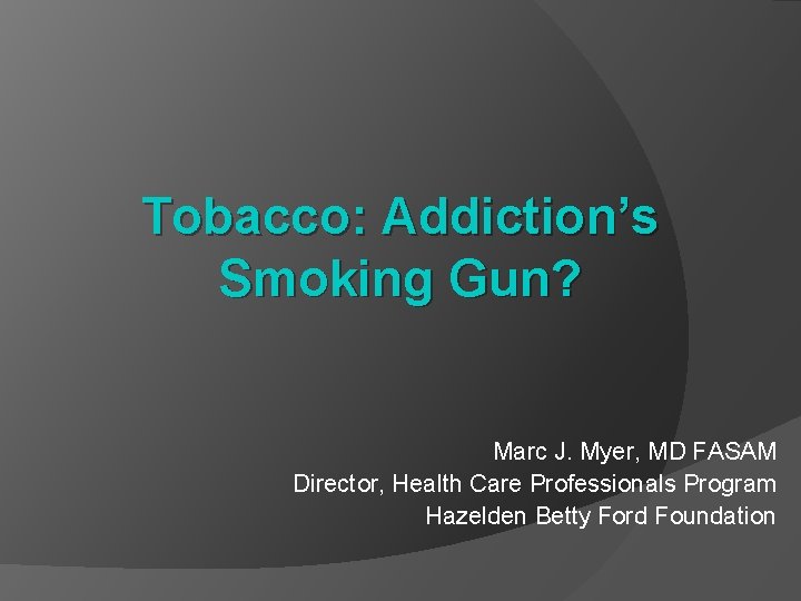 Tobacco: Addiction’s Smoking Gun? Marc J. Myer, MD FASAM Director, Health Care Professionals Program