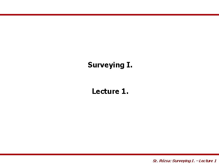 Surveying I. Lecture 1. Sz. Rózsa: Surveying I. – Lecture 1 