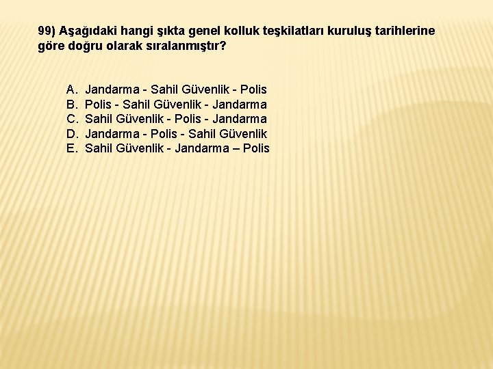 99) Aşağıdaki hangi şıkta genel kolluk teşkilatları kuruluş tarihlerine göre doğru olarak sıralanmıştır? A.