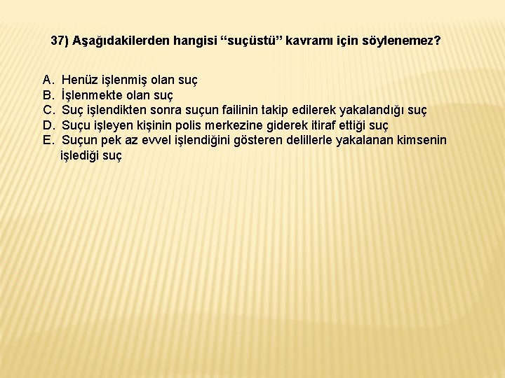 37) Aşağıdakilerden hangisi “suçüstü” kavramı için söylenemez? A. Henüz işlenmiş olan suç B. İşlenmekte 37) Aşağıdakilerden hangisi “suçüstü” kavramı için söylenemez? A. Henüz işlenmiş olan suç B. İşlenmekte