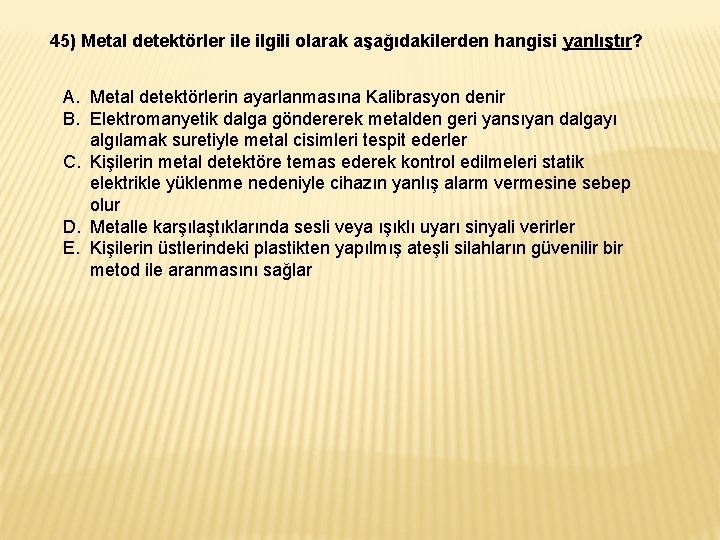 45) Metal detektörler ile ilgili olarak aşağıdakilerden hangisi yanlıştır? A. Metal detektörlerin ayarlanmasına Kalibrasyon 45) Metal detektörler ile ilgili olarak aşağıdakilerden hangisi yanlıştır? A. Metal detektörlerin ayarlanmasına Kalibrasyon