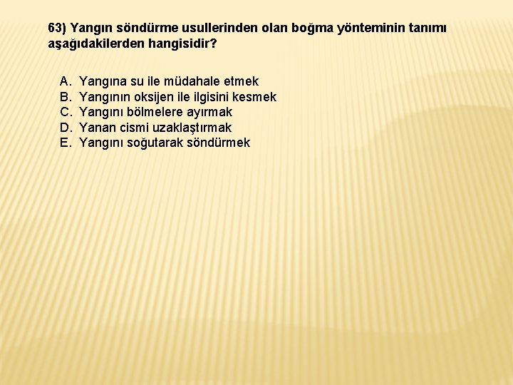 63) Yangın söndürme usullerinden olan boğma yönteminin tanımı aşağıdakilerden hangisidir? A. B. C. D. 63) Yangın söndürme usullerinden olan boğma yönteminin tanımı aşağıdakilerden hangisidir? A. B. C. D.