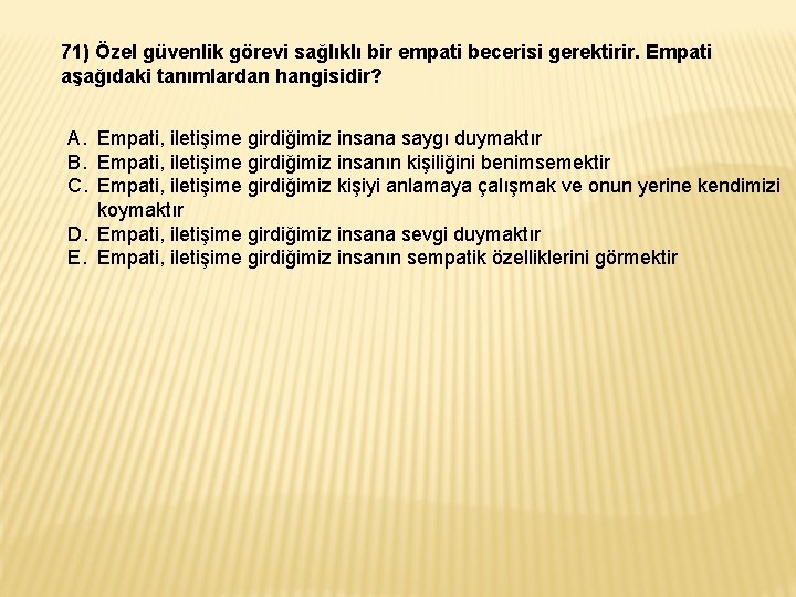 71) Özel güvenlik görevi sağlıklı bir empati becerisi gerektirir. Empati aşağıdaki tanımlardan hangisidir? A. 71) Özel güvenlik görevi sağlıklı bir empati becerisi gerektirir. Empati aşağıdaki tanımlardan hangisidir? A.