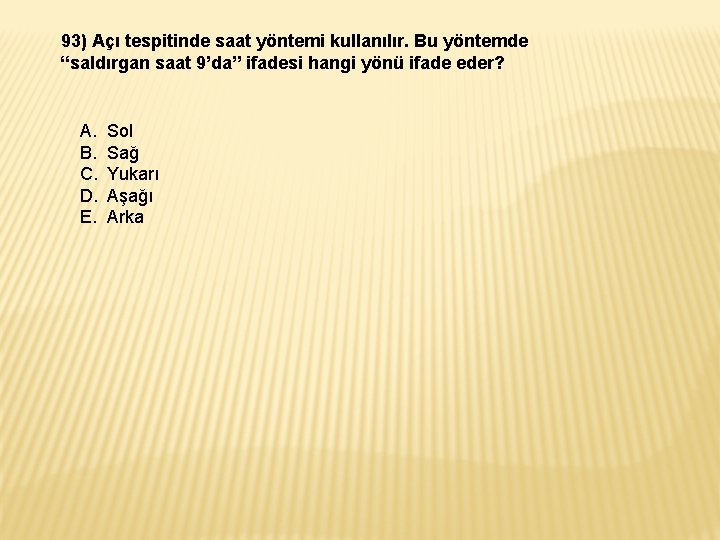 93) Açı tespitinde saat yöntemi kullanılır. Bu yöntemde “saldırgan saat 9’da” ifadesi hangi yönü