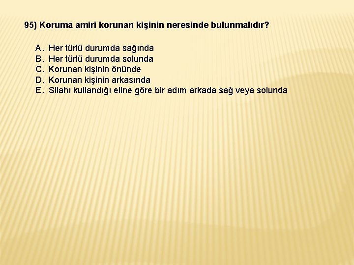 95) Koruma amiri korunan kişinin neresinde bulunmalıdır? A. Her türlü durumda sağında B. Her 95) Koruma amiri korunan kişinin neresinde bulunmalıdır? A. Her türlü durumda sağında B. Her