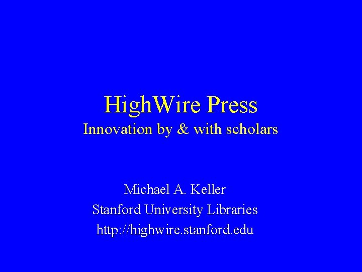 High. Wire Press Innovation by & with scholars Michael A. Keller Stanford University Libraries