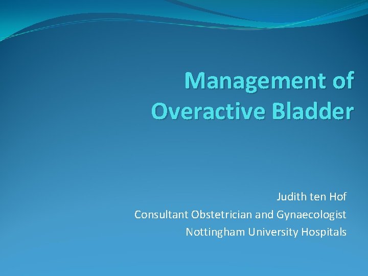 Management of Overactive Bladder Judith ten Hof Consultant Obstetrician and Gynaecologist Nottingham University Hospitals