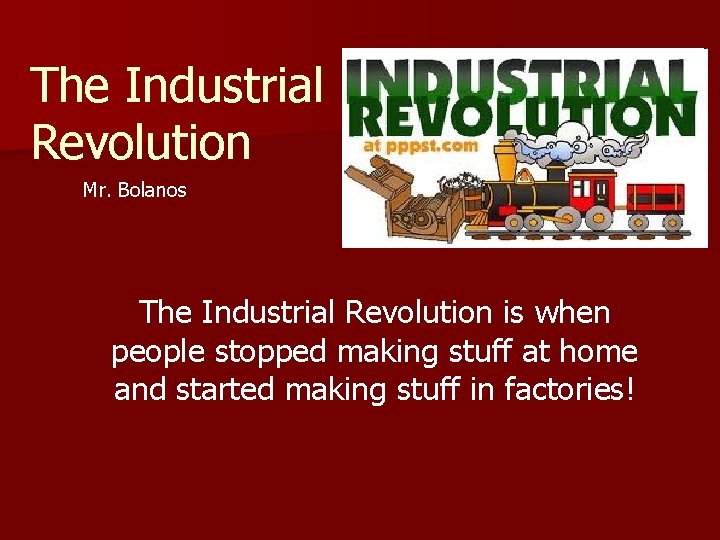 The Industrial Revolution Mr. Bolanos The Industrial Revolution is when people stopped making stuff