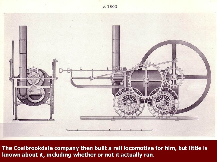 The Coalbrookdale company then built a rail locomotive for him, but little is known
