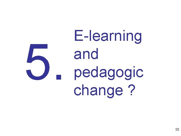 5. E-learning and pedagogic change ? 35 