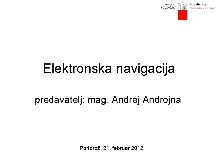 Elektronska navigacija predavatelj: mag. Andrej Androjna Portorož, 21. februar 2012 