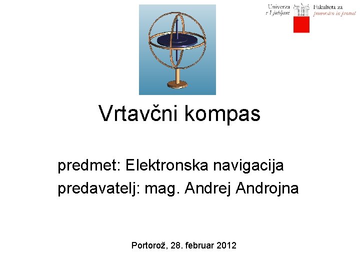 Vrtavčni kompas predmet: Elektronska navigacija predavatelj: mag. Andrej Androjna Portorož, 28. februar 2012 