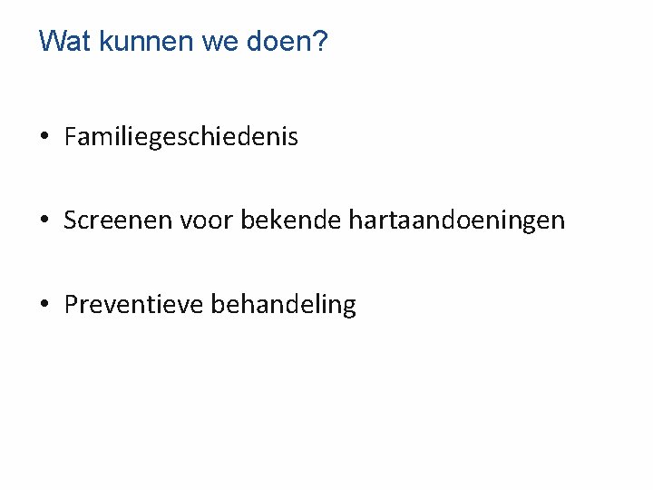 Wat kunnen we doen? • Familiegeschiedenis • Screenen voor bekende hartaandoeningen • Preventieve behandeling