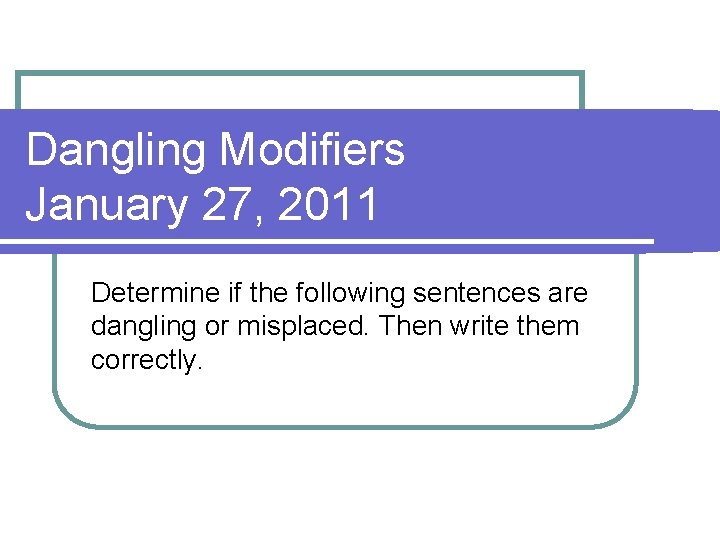 Dangling Modifiers January 27, 2011 Determine if the following sentences are dangling or misplaced.