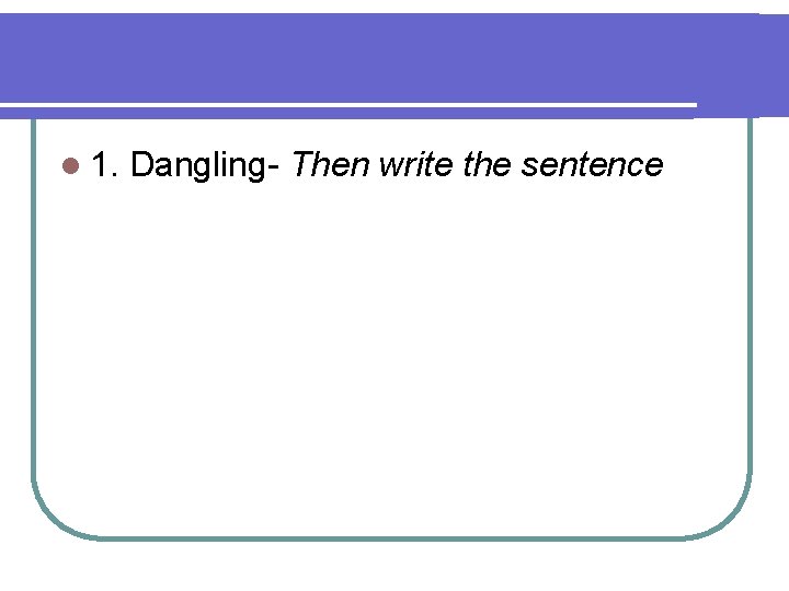 l 1. Dangling- Then write the sentence 