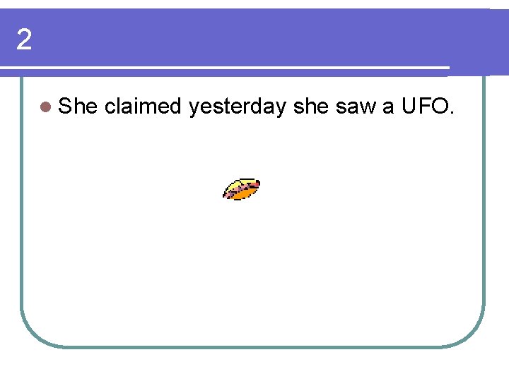 2 l She claimed yesterday she saw a UFO. 