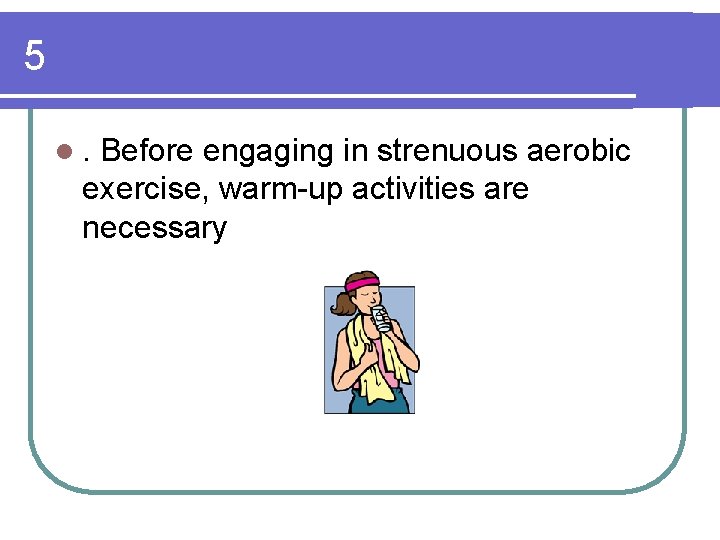 5 l. Before engaging in strenuous aerobic exercise, warm-up activities are necessary 