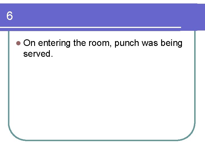 6 l On entering the room, punch was being served. 
