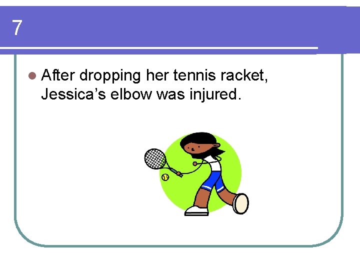 7 l After dropping her tennis racket, Jessica’s elbow was injured. 