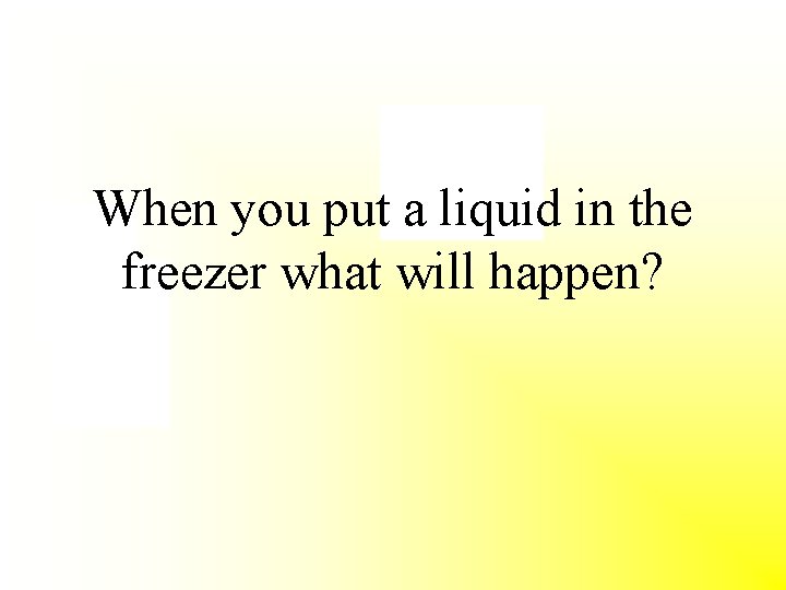 When you put a liquid in the freezer what will happen? 