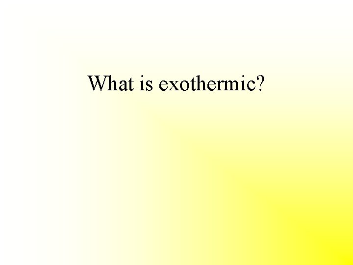 What is exothermic? 