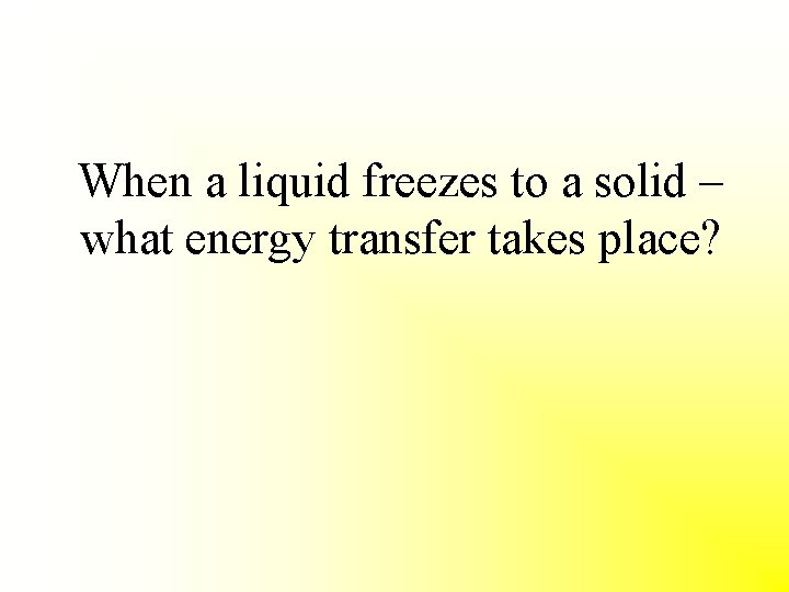 When a liquid freezes to a solid – what energy transfer takes place? 