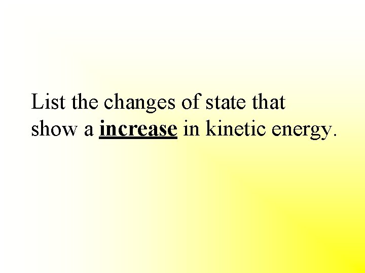 List the changes of state that show a increase in kinetic energy. 