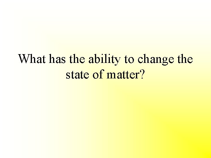 What has the ability to change the state of matter? 