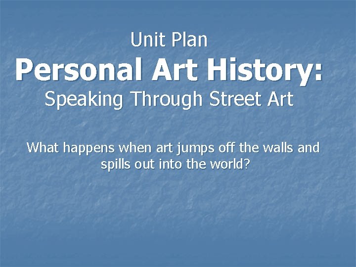 Unit Plan Personal Art History: Speaking Through Street Art What happens when art jumps